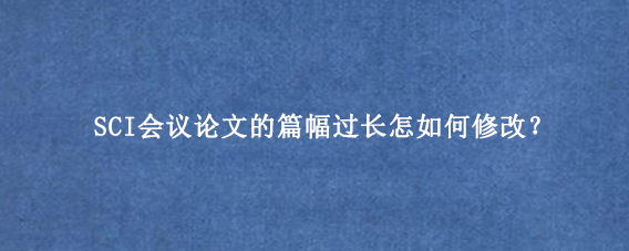 SCI会议论文的篇幅过长怎如何修改？