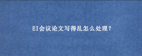 EI会议论文写得乱怎么处理？