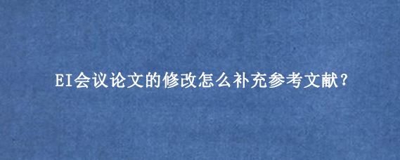EI会议论文的修改怎么补充参考文献？