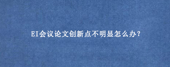 EI会议论文创新点不明显怎么办？