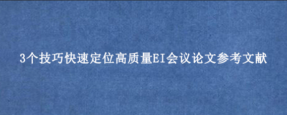 3个技巧快速定位高质量EI会议论文参考文献