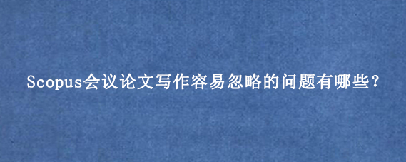 Scopus会议论文写作容易忽略的问题有哪些？