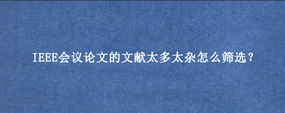 IEEE会议论文的文献太多太杂怎么筛选？