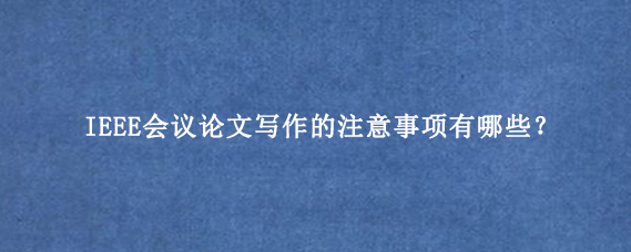 IEEE会议论文写作的注意事项有哪些？