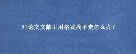 EI论文文献引用格式搞不定怎么办？