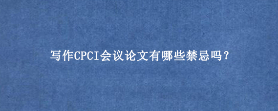 写作CPCI会议论文有哪些禁忌吗？