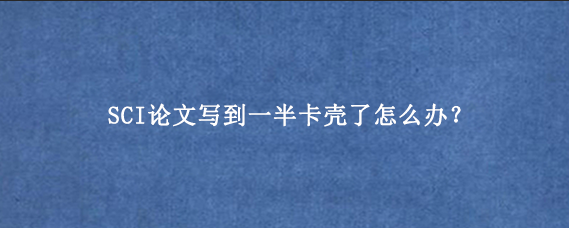 SCI论文写到一半卡壳了怎么办？