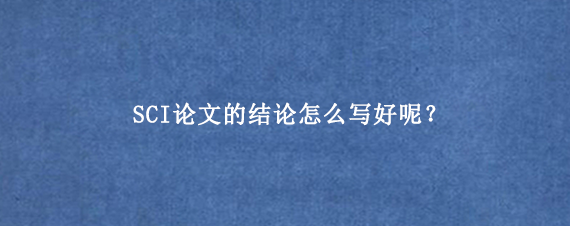 SCI论文的结论怎么写好呢？
