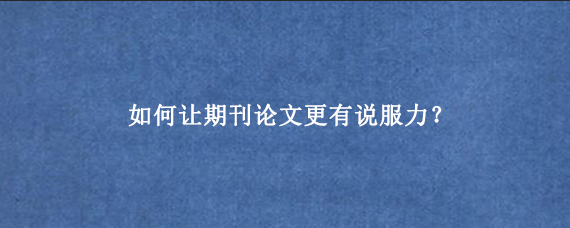 如何让期刊论文更有说服力？