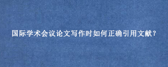 国际学术会议论文写作时如何正确引用文献？