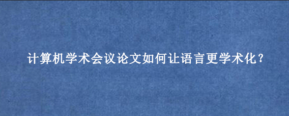 计算机学术会议论文如何让语言更学术化？