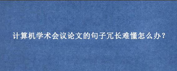 计算机学术会议论文的句子冗长难懂怎么办？