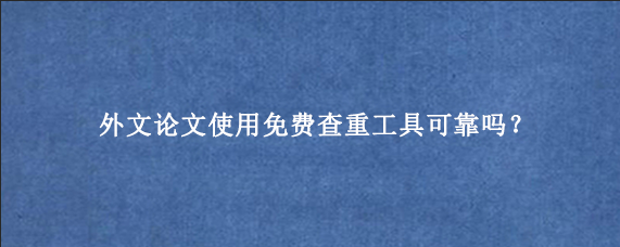 外文论文使用免费查重工具可靠吗？