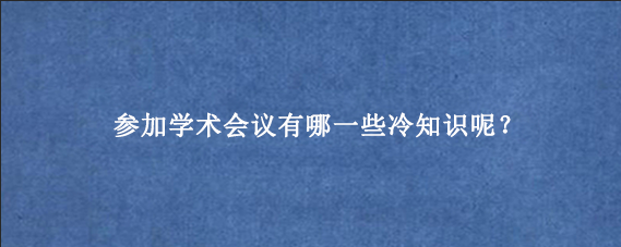 参加学术会议有哪一些冷知识呢？