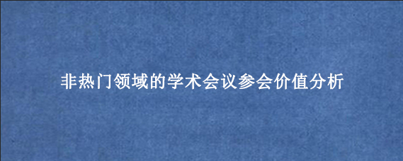 非热门领域的学术会议参会价值分析