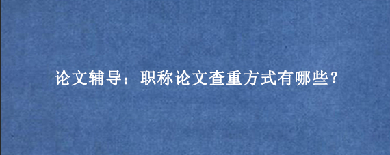 论文辅导：职称论文查重方式有哪些？