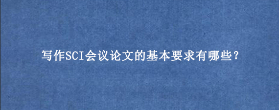 写作SCI会议论文的基本要求有哪些？