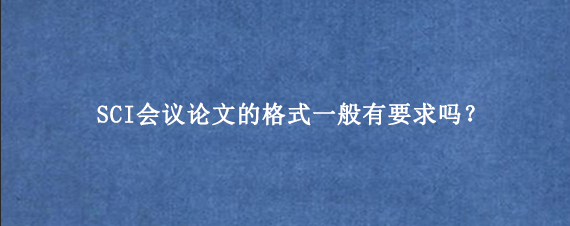 SCI会议论文的格式一般有要求吗？