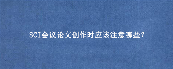 SCI会议论文创作时应该注意哪些？