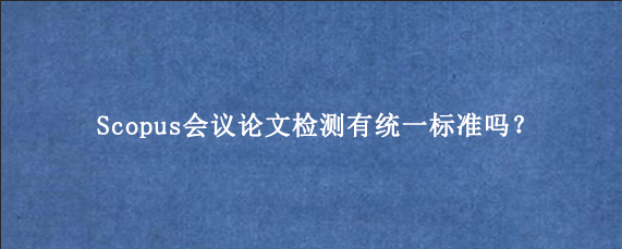 Scopus会议论文检测有统一标准吗？