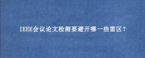 IEEE会议论文检测要避开哪一些雷区？