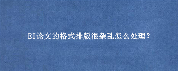 EI论文的格式排版很杂乱怎么处理？