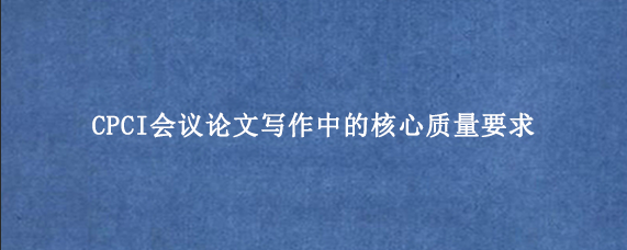 CPCI会议论文写作中的核心质量要求
