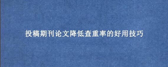 投稿期刊论文降低查重率的好用技巧