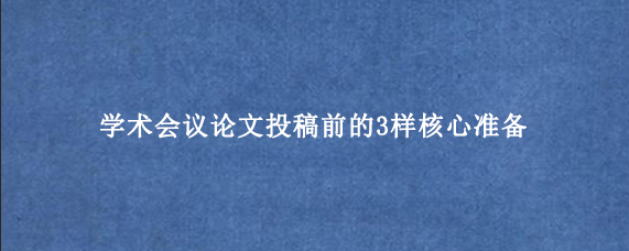学术会议论文投稿前的3样核心准备