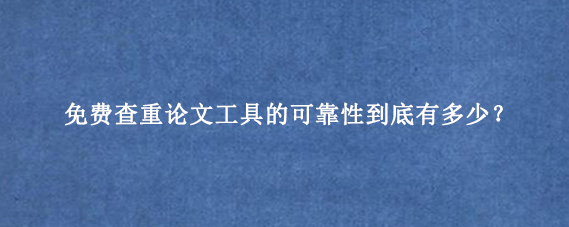 免费查重论文工具的可靠性到底有多少？