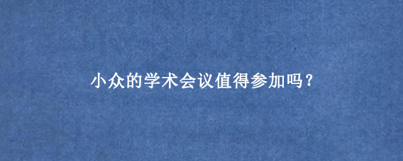 小众的学术会议值得参加吗？
