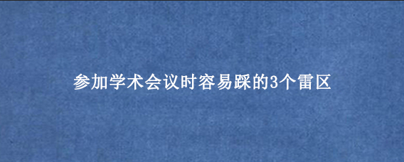 参加学术会议时容易踩的3个雷区