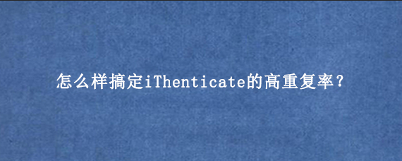 怎么样搞定iThenticate的高重复率？