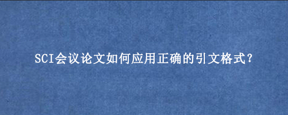 SCI会议论文如何应用正确的引文格式？