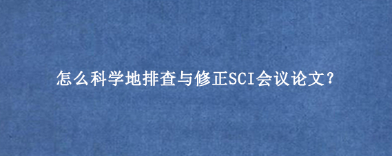 怎么科学地排查与修正SCI会议论文？