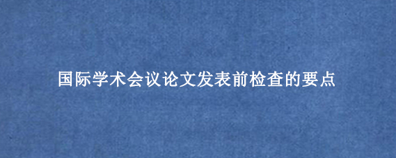 国际学术会议论文发表前检查的要点