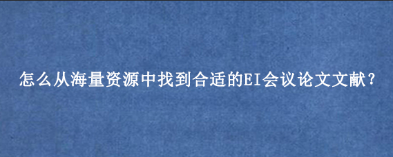 怎么从海量资源中找到合适的EI会议论文文献？
