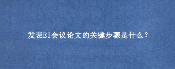 发表EI会议论文的关键步骤是什么？
