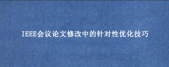 IEEE会议论文修改中的针对性优化技巧