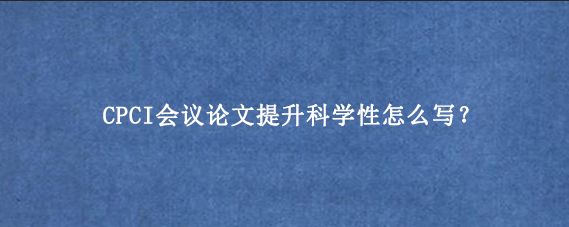 CPCI会议论文提升科学性怎么写？