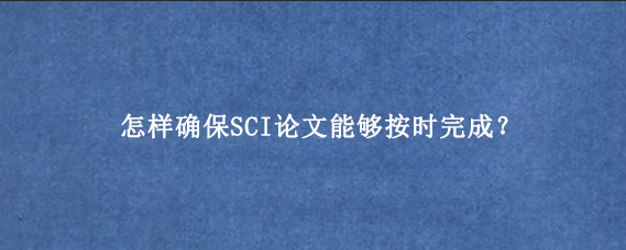 怎样确保SCI论文能够按时完成？
