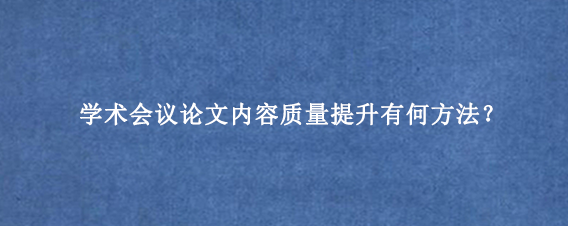 学术会议论文内容质量提升有何方法？