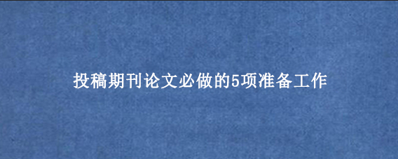 投稿期刊论文必做的5项准备工作