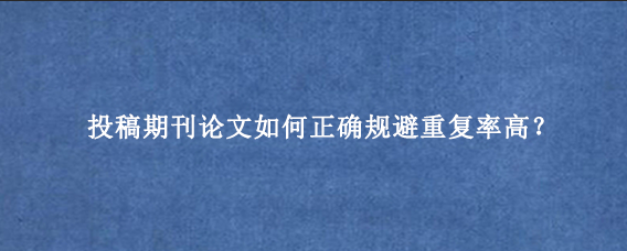 投稿期刊论文如何正确规避重复率高？