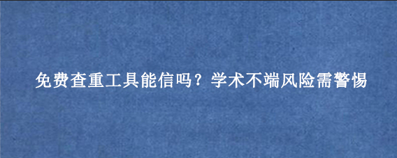 免费查重工具能信吗？学术不端风险需警惕