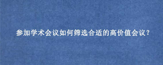 参加学术会议如何筛选合适的高价值会议？