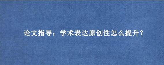 论文指导：学术表达原创性怎么提升？