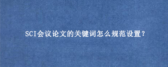 SCI会议论文的关键词怎么规范设置？