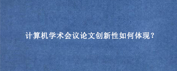 计算机学术会议论文创新性如何体现？
