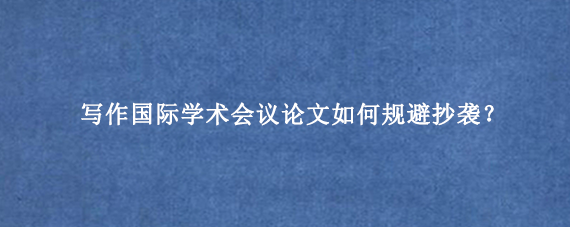 写作国际学术会议论文如何规避抄袭？